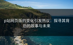 p站网页版的变化引发热议：探寻其背后的故事与未来