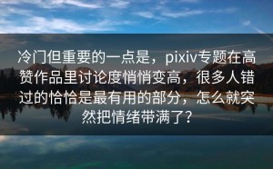 冷门但重要的一点是，pixiv专题在高赞作品里讨论度悄悄变高，很多人错过的恰恰是最有用的部分，怎么就突然把情绪带满了？