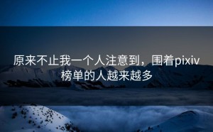 原来不止我一个人注意到，围着pixiv榜单的人越来越多