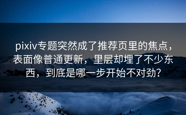 pixiv专题突然成了推荐页里的焦点，表面像普通更新，里层却埋了不少东西，到底是哪一步开始不对劲？