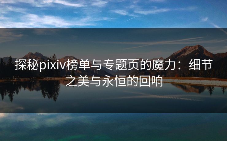 探秘pixiv榜单与专题页的魔力:细节之美与永恒的回响 探秘pixiv榜单与专题页的魔力:细节之美与永恒的回响