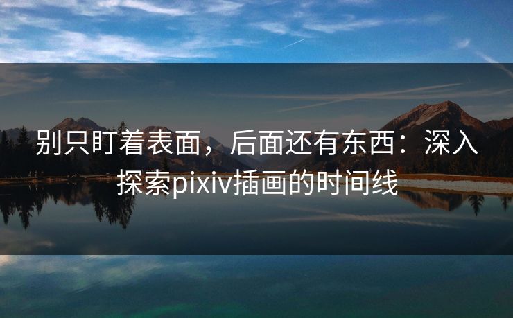 别只盯着表面,后面还有东西:深入探索pixiv插画的时间线 别只盯着表面,后面还有东西:深入探索pixiv插画的时间线
