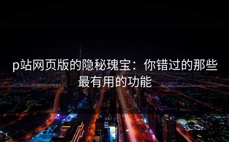 p站网页版的隐秘瑰宝：你错过的那些最有用的功能
