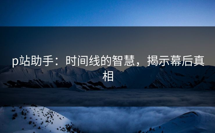 p站助手:时间线的智慧,揭示幕后真相 p站助手:时间线的智慧,揭示幕后真相