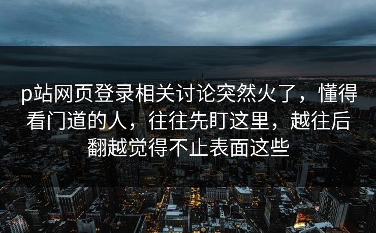 p站网页登录相关讨论突然火了,懂得看门道的人,往往先盯这里,越往后翻越觉得不止表面这些 p站网页登录相关讨论突然火了,懂得看门道的人,往往先盯这里,越往后翻越觉得不止表面这些