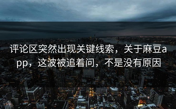 评论区突然出现关键线索,关于麻豆app,这波被追着问,不是没有原因 评论区突然出现关键线索,关于麻豆app,这波被追着问,不是没有原因