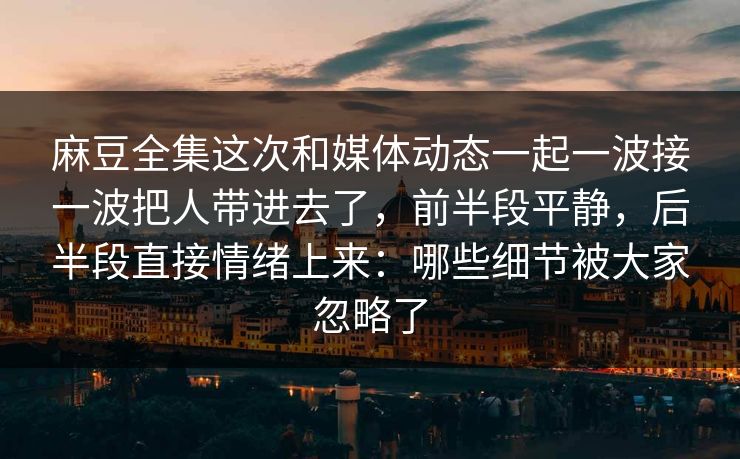 麻豆全集这次和媒体动态一起一波接一波把人带进去了,前半段平静,后半段直接情绪上来:哪些细节被大家忽略了 麻豆全集这次和媒体动态一起一波接一波把人带进去了,前半段平静,后半段直接情绪上来:哪些细节被大家忽略了