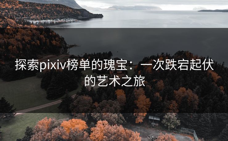探索pixiv榜单的瑰宝:一次跌宕起伏的艺术之旅 探索pixiv榜单的瑰宝:一次跌宕起伏的艺术之旅