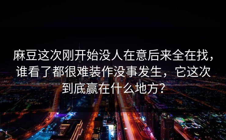 麻豆这次刚开始没人在意后来全在找,谁看了都很难装作没事发生,它这次到底赢在什么地方? 麻豆这次刚开始没人在意后来全在找,谁看了都很难装作没事发生,它这次到底赢在什么地方?
