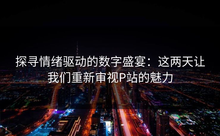 探寻情绪驱动的数字盛宴:这两天让我们重新审视P站的魅力 探寻情绪驱动的数字盛宴:这两天让我们重新审视P站的魅力