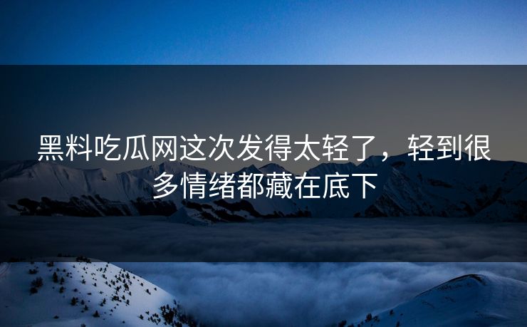 黑料吃瓜网这次发得太轻了,轻到很多情绪都藏在底下 黑料吃瓜网这次发得太轻了,轻到很多情绪都藏在底下