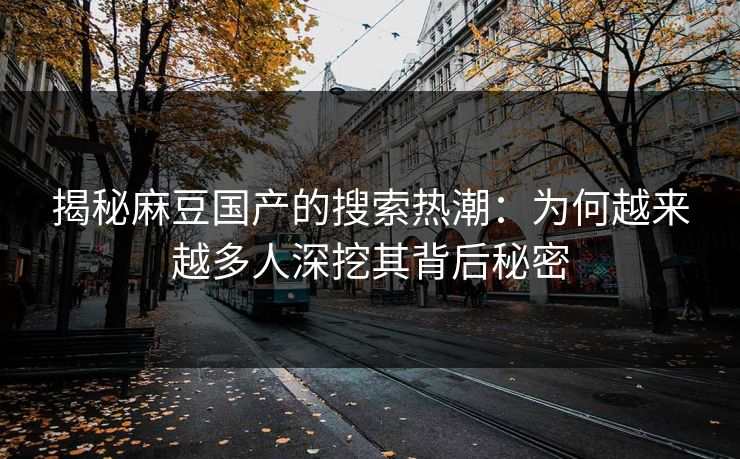 揭秘麻豆国产的搜索热潮:为何越来越多人深挖其背后秘密 揭秘麻豆国产的搜索热潮:为何越来越多人深挖其背后秘密