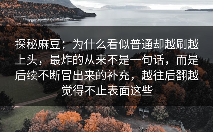探秘麻豆:为什么看似普通却越刷越上头,最炸的从来不是一句话,而是后续不断冒出来的补充,越往后翻越觉得不止表面这些 探秘麻豆:为什么看似普通却越刷越上头,最炸的从来不是一句话,而是后续不断冒出来的补充,越往后翻越觉得不止表面这些