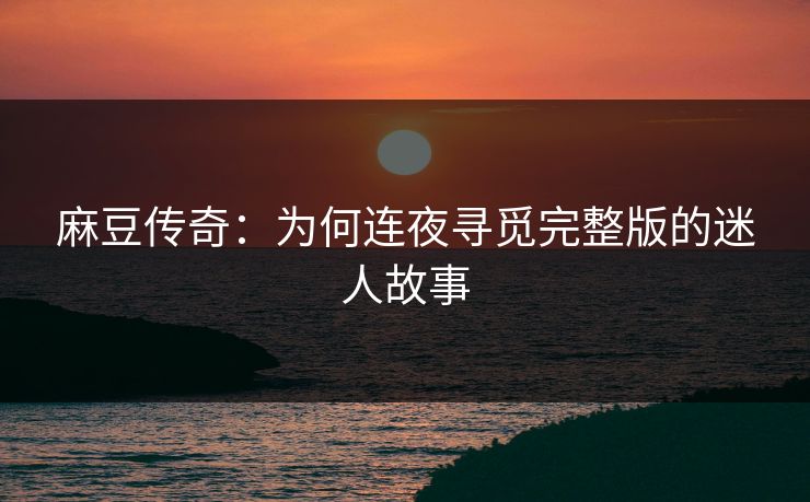 麻豆传奇:为何连夜寻觅完整版的迷人故事 麻豆传奇:为何连夜寻觅完整版的迷人故事