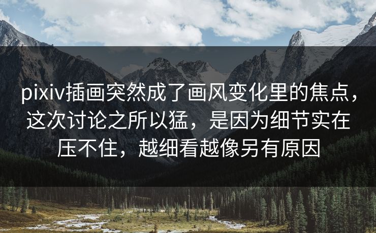 pixiv插画突然成了画风变化里的焦点,这次讨论之所以猛,是因为细节实在压不住,越细看越像另有原因 pixiv插画突然成了画风变化里的焦点,这次讨论之所以猛,是因为细节实在压不住,越细看越像另有原因