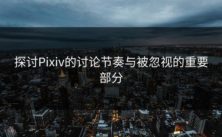 探讨Pixiv的讨论节奏与被忽视的重要部分