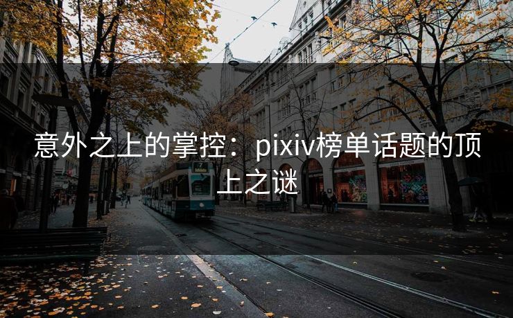 意外之上的掌控：pixiv榜单话题的顶上之谜