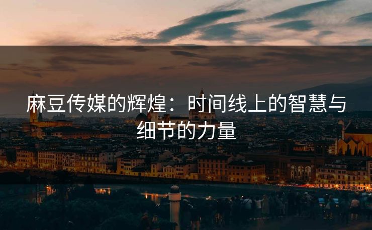 麻豆传媒的辉煌:时间线上的智慧与细节的力量 麻豆传媒的辉煌:时间线上的智慧与细节的力量