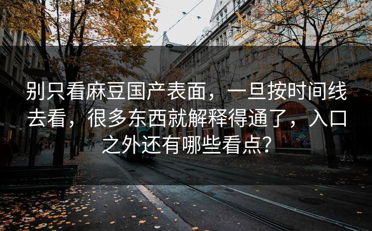 别只看麻豆国产表面,一旦按时间线去看,很多东西就解释得通了,入口之外还有哪些看点? 别只看麻豆国产表面,一旦按时间线去看,很多东西就解释得通了,入口之外还有哪些看点?