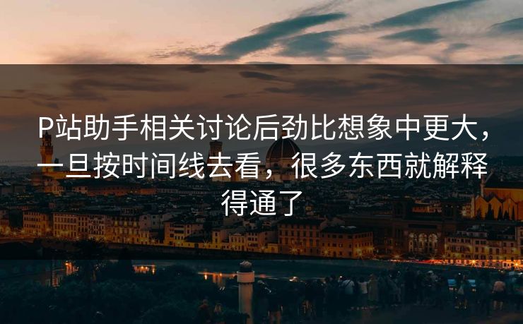 P站助手相关讨论后劲比想象中更大,一旦按时间线去看,很多东西就解释得通了 P站助手相关讨论后劲比想象中更大,一旦按时间线去看,很多东西就解释得通了