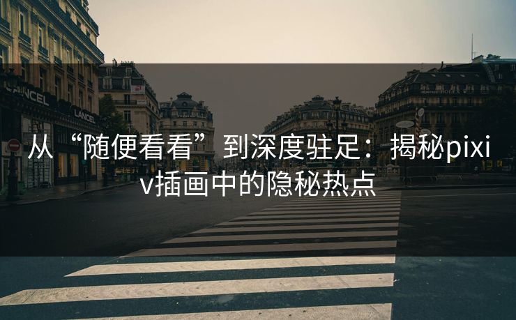 从“随便看看”到深度驻足:揭秘pixiv插画中的隐秘热点 从“随便看看”到深度驻足:揭秘pixiv插画中的隐秘热点