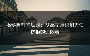 揭秘黑料吃瓜网：从毫无意识到无法抗拒的追随者