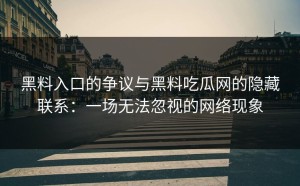 黑料入口的争议与黑料吃瓜网的隐藏联系：一场无法忽视的网络现象
