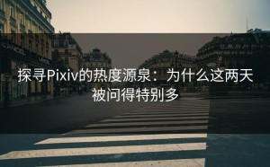 探寻Pixiv的热度源泉：为什么这两天被问得特别多