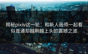 揭秘pixiv这一轮：和新人画师一起看似普通却越刷越上头的震撼之波