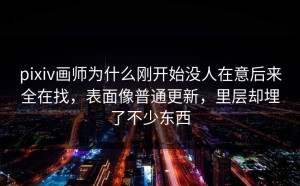 pixiv画师为什么刚开始没人在意后来全在找，表面像普通更新，里层却埋了不少东西