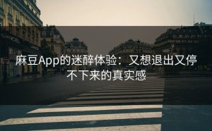 麻豆App的迷醉体验：又想退出又停不下来的真实感