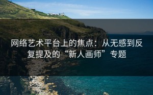 网络艺术平台上的焦点：从无感到反复提及的“新人画师”专题