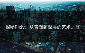 探秘Pixiv：从表面到深层的艺术之旅
