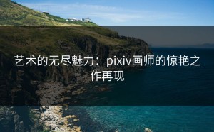 艺术的无尽魅力：pixiv画师的惊艳之作再现