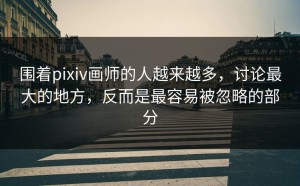 围着pixiv画师的人越来越多，讨论最大的地方，反而是最容易被忽略的部分