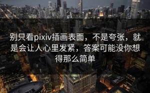 别只看pixiv插画表面，不是夸张，就是会让人心里发紧，答案可能没你想得那么简单