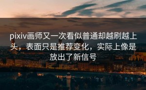 pixiv画师又一次看似普通却越刷越上头，表面只是推荐变化，实际上像是放出了新信号