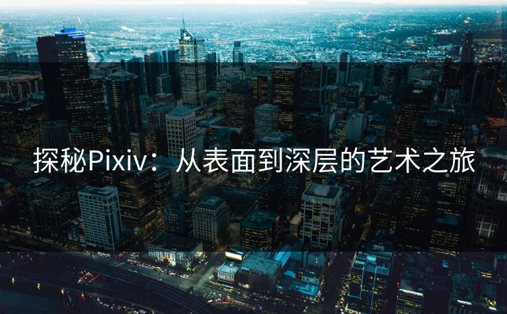探秘Pixiv：从表面到深层的艺术之旅