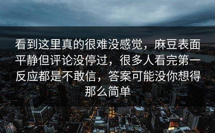 看到这里真的很难没感觉,麻豆表面平静但评论没停过,很多人看完第一反应都是不敢信,答案可能没你想得那么简单 看到这里真的很难没感觉,麻豆表面平静但评论没停过,很多人看完第一反应都是不敢信,答案可能没你想得那么简单