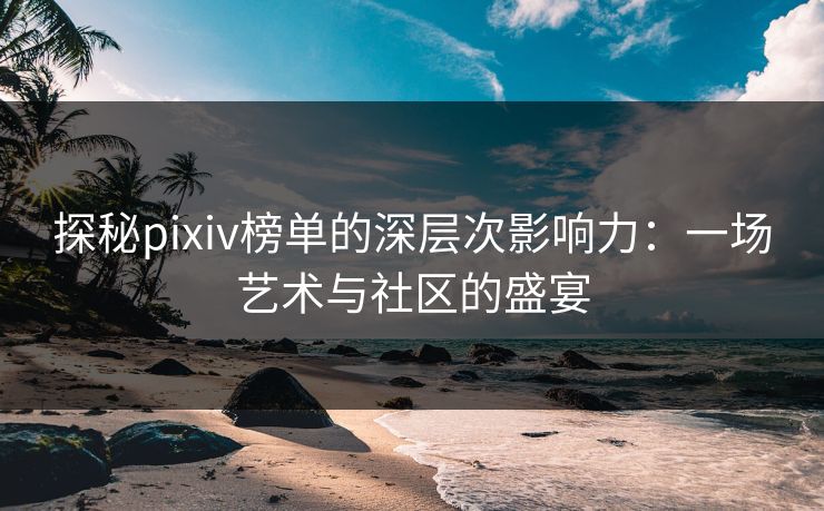 探秘pixiv榜单的深层次影响力:一场艺术与社区的盛宴 探秘pixiv榜单的深层次影响力:一场艺术与社区的盛宴