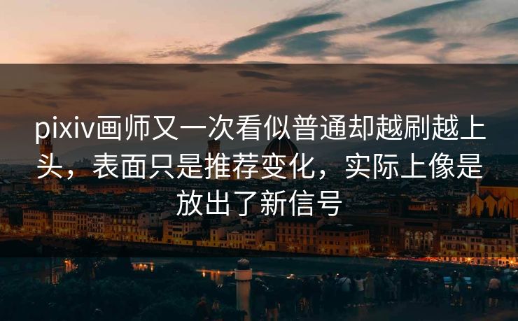 pixiv画师又一次看似普通却越刷越上头，表面只是推荐变化，实际上像是放出了新信号