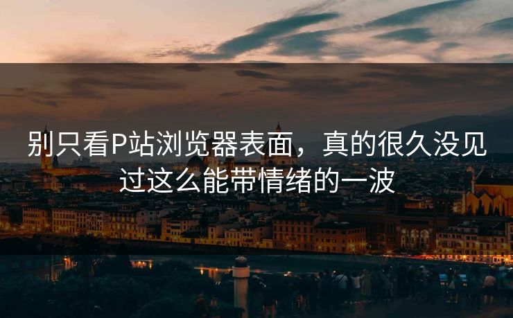 别只看P站浏览器表面,真的很久没见过这么能带情绪的一波 别只看P站浏览器表面,真的很久没见过这么能带情绪的一波