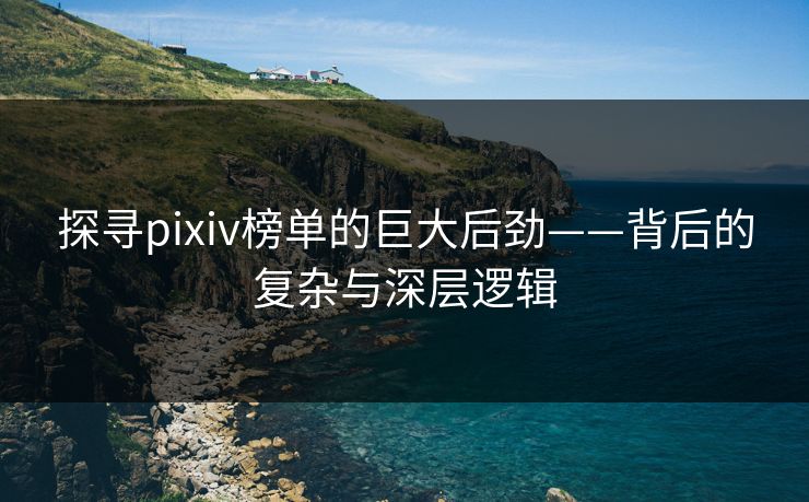 探寻pixiv榜单的巨大后劲——背后的复杂与深层逻辑 探寻pixiv榜单的巨大后劲——背后的复杂与深层逻辑