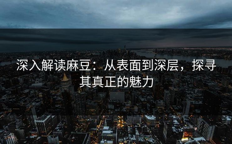 深入解读麻豆:从表面到深层,探寻其真正的魅力 深入解读麻豆:从表面到深层,探寻其真正的魅力