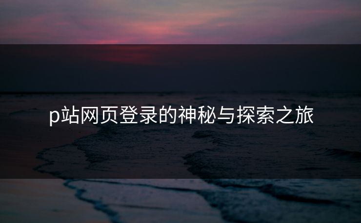 p站网页登录的神秘与探索之旅 p站网页登录的神秘与探索之旅