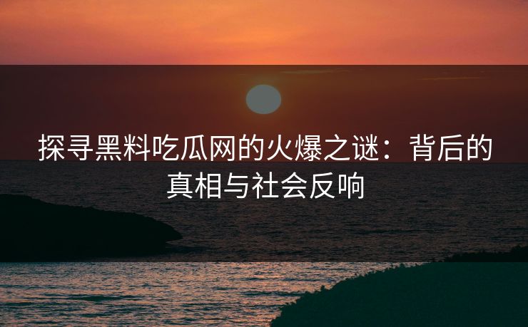 探寻黑料吃瓜网的火爆之谜:背后的真相与社会反响 探寻黑料吃瓜网的火爆之谜:背后的真相与社会反响