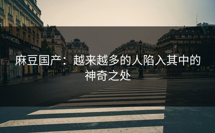 麻豆国产:越来越多的人陷入其中的神奇之处 麻豆国产:越来越多的人陷入其中的神奇之处