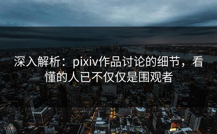 深入解析:pixiv作品讨论的细节,看懂的人已不仅仅是围观者 深入解析:pixiv作品讨论的细节,看懂的人已不仅仅是围观者