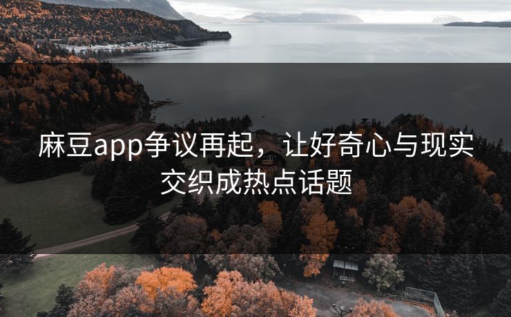 麻豆app争议再起,让好奇心与现实交织成热点话题 麻豆app争议再起,让好奇心与现实交织成热点话题