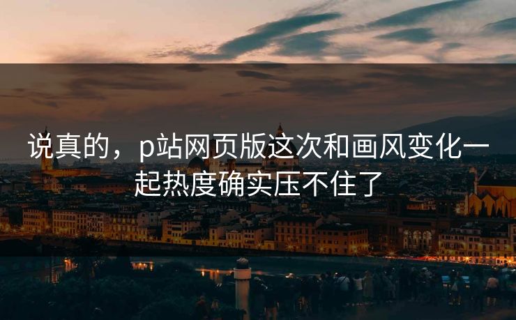 说真的,p站网页版这次和画风变化一起热度确实压不住了 说真的,p站网页版这次和画风变化一起热度确实压不住了